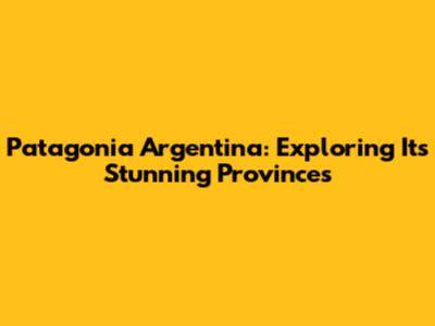 Patagonia Argentina: Exploring Its Stunning Provinces