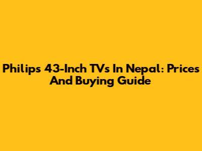 Philips 43-Inch TVs In Nepal: Prices And Buying Guide