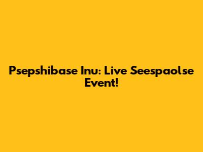 Psepshibase Inu: Live Seespaolse Event!