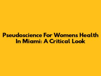 Pseudoscience For Women's Health In Miami: A Critical Look