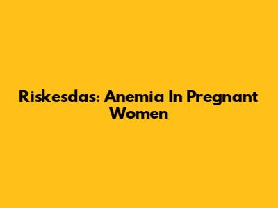 Riskesdas: Anemia In Pregnant Women