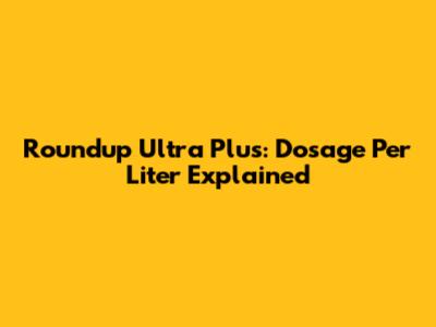 Roundup Ultra Plus: Dosage Per Liter Explained