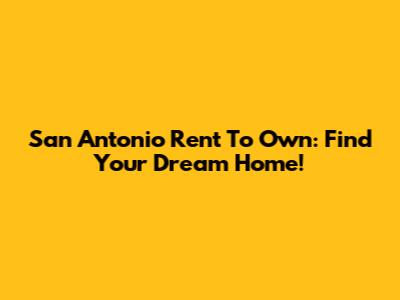 San Antonio Rent To Own: Find Your Dream Home!