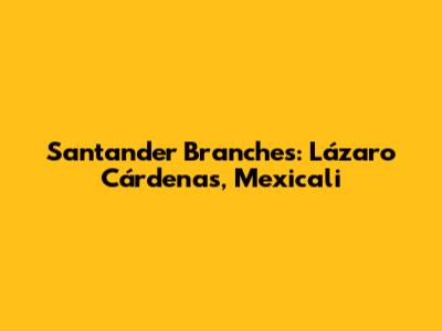 Santander Branches: Lázaro Cárdenas, Mexicali