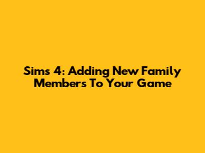 Sims 4: Adding New Family Members To Your Game