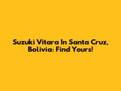 Suzuki Vitara In Santa Cruz, Bolivia: Find Yours!