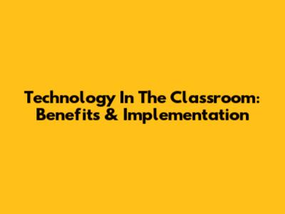Technology In The Classroom: Benefits & Implementation