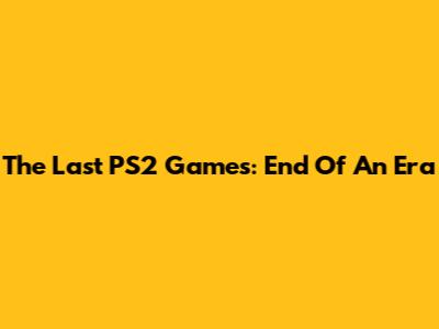 The Last PS2 Games: End Of An Era
