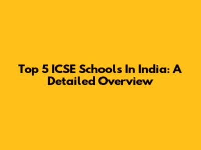 Top 5 ICSE Schools In India: A Detailed Overview