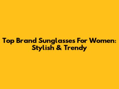 Top Brand Sunglasses For Women: Stylish & Trendy