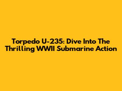 Torpedo U-235: Dive Into The Thrilling WWII Submarine Action