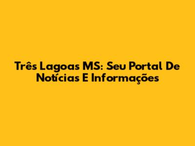Três Lagoas MS: Seu Portal De Notícias E Informações
