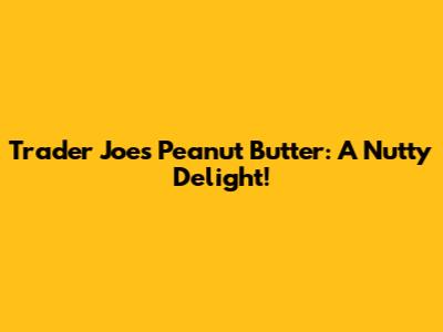 Trader Joe's Peanut Butter: A Nutty Delight!