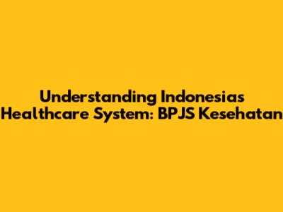 Understanding Indonesia's Healthcare System: BPJS Kesehatan