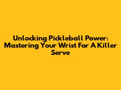 Unlocking Pickleball Power: Mastering Your Wrist For A Killer Serve