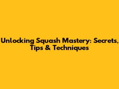 Unlocking Squash Mastery: Secrets, Tips & Techniques