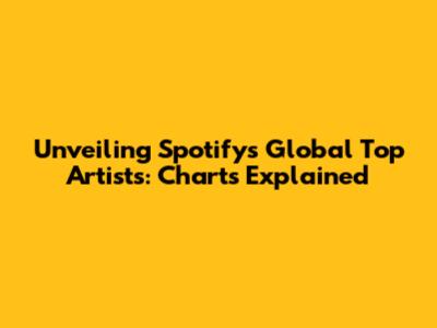 Unveiling Spotify's Global Top Artists: Charts Explained