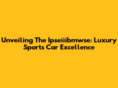 Unveiling The Ipseiiibmwse: Luxury Sports Car Excellence