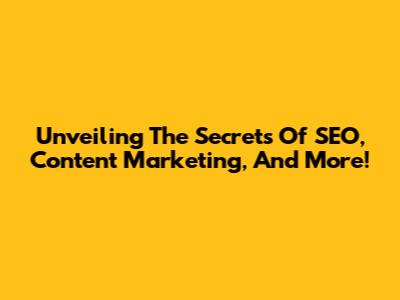 Unveiling The Secrets Of SEO, Content Marketing, And More!