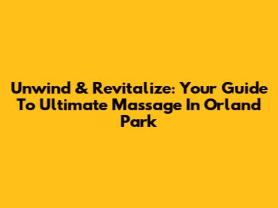 Unwind & Revitalize: Your Guide To Ultimate Massage In Orland Park
