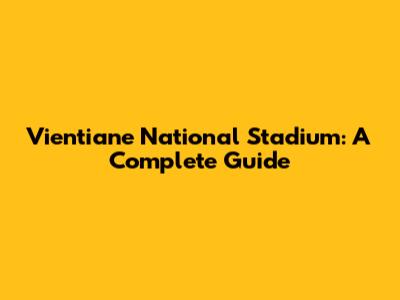 Vientiane National Stadium: A Complete Guide