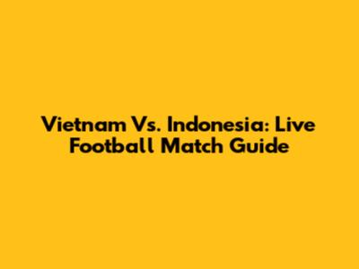 Vietnam Vs. Indonesia: Live Football Match Guide